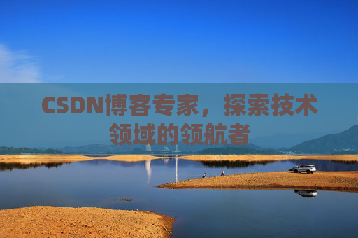 CSDN博客专家，探索技术领域的领航者