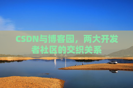 CSDN与博客园，两大开发者社区的交织关系