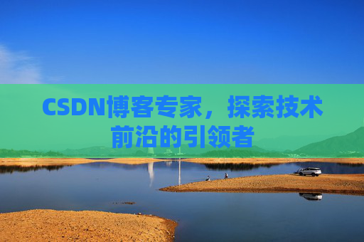 CSDN博客专家，探索技术前沿的引领者